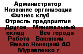 Администратор › Название организации ­ Фитнес-клуб CITRUS › Отрасль предприятия ­ Другое › Минимальный оклад ­ 1 - Все города Работа » Вакансии   . Ямало-Ненецкий АО,Муравленко г.